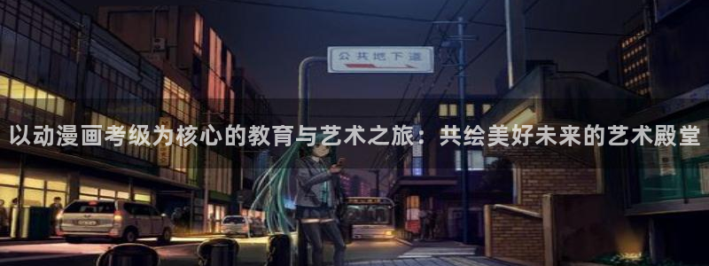 七大罪樱花动漫：以动漫画考级为核心的教育与艺术之旅：共绘美好未来的艺术殿堂